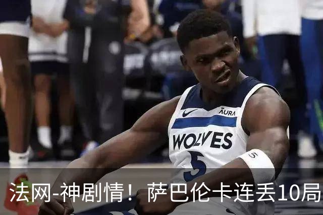 法网-神剧情！萨巴伦卡连丢10局+决胜盘吞蛋无缘四强