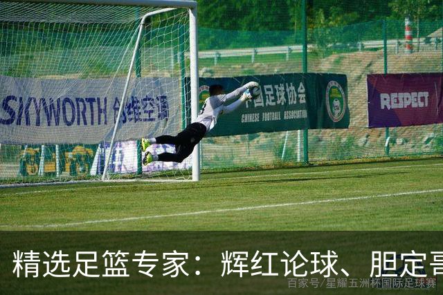 精选足篮专家：辉红论球、胆定哥16连红分析足彩